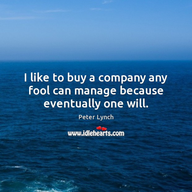 I like to buy a company any fool can manage because eventually one will. Peter Lynch Picture Quote