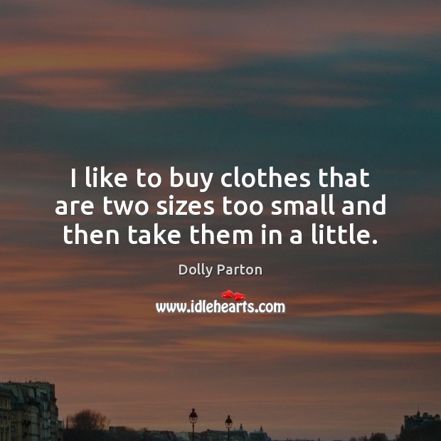 I like to buy clothes that are two sizes too small and then take them in a little. Dolly Parton Picture Quote
