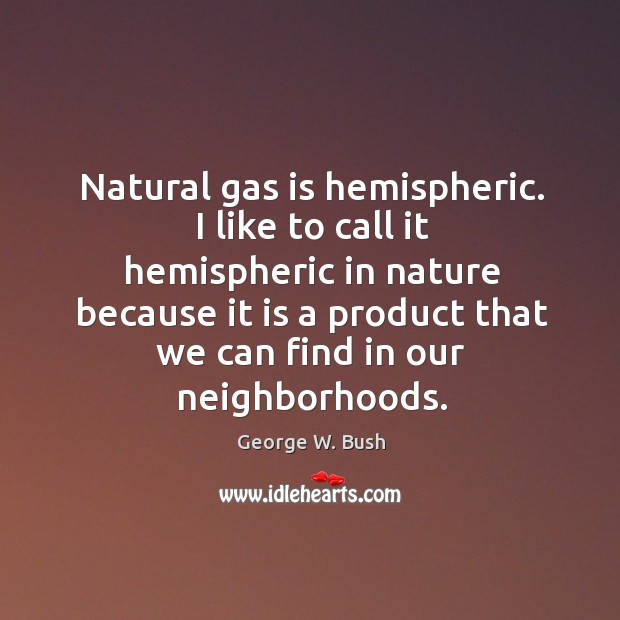 I like to call it hemispheric in nature because it is a product that we can find in our neighborhoods. George W. Bush Picture Quote