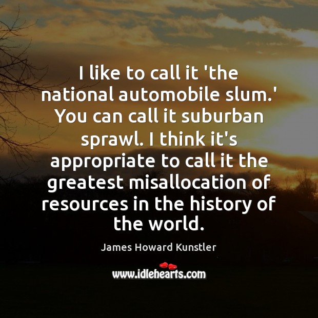 I like to call it ‘the national automobile slum.’ You can James Howard Kunstler Picture Quote