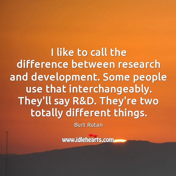 I like to call the difference between research and development. Some people Burt Rutan Picture Quote
