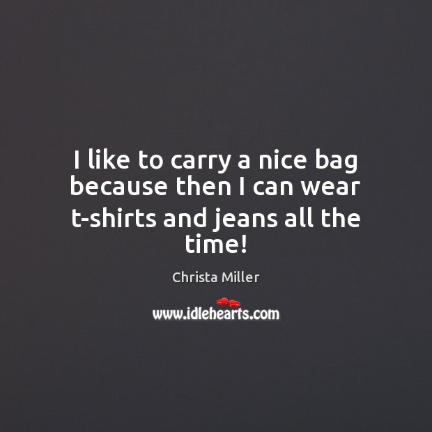 I like to carry a nice bag because then I can wear t-shirts and jeans all the time! Christa Miller Picture Quote