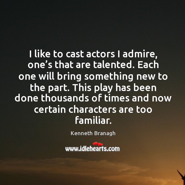 I like to cast actors I admire, one’s that are talented. Each one will bring something new to the part. Kenneth Branagh Picture Quote