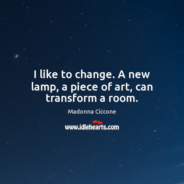 I like to change. A new lamp, a piece of art, can transform a room. Madonna Ciccone Picture Quote