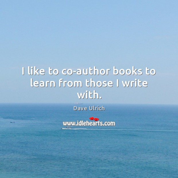 I like to co-author books to learn from those I write with. Dave Ulrich Picture Quote