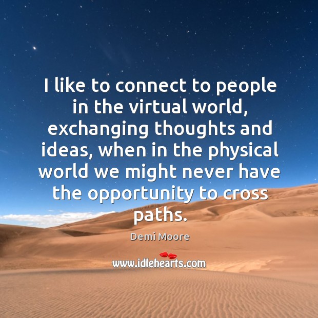 I like to connect to people in the virtual world, exchanging thoughts and ideas, when in the physical Image