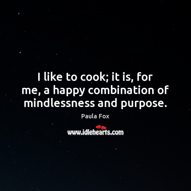 I like to cook; it is, for me, a happy combination of mindlessness and purpose. Cooking Quotes Image