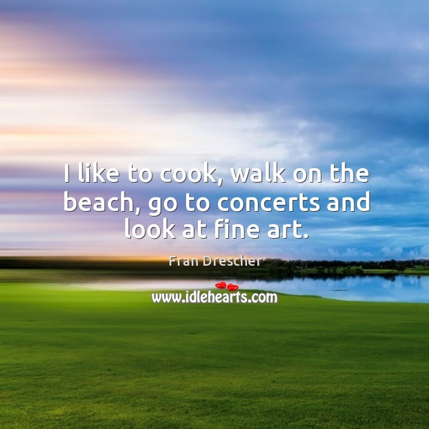 I like to cook, walk on the beach, go to concerts and look at fine art. Fran Drescher Picture Quote