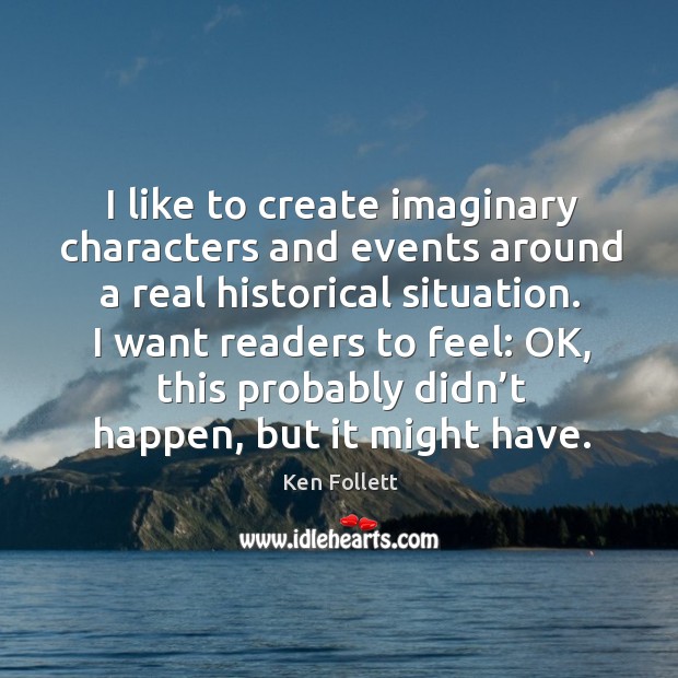 I like to create imaginary characters and events around a real historical situation. Ken Follett Picture Quote