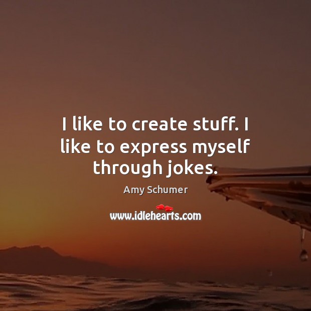 I like to create stuff. I like to express myself through jokes. Amy Schumer Picture Quote