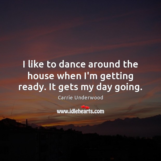 I like to dance around the house when I’m getting ready. It gets my day going. Image