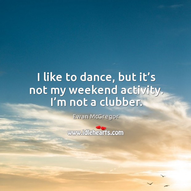 I like to dance, but it’s not my weekend activity. I’m not a clubber. Image