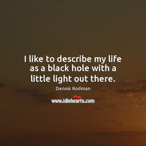 I like to describe my life as a black hole with a little light out there. Image