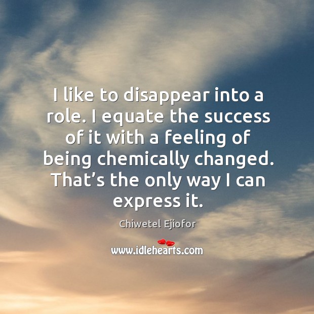 I like to disappear into a role. I equate the success of it with a feeling of being chemically changed. Image