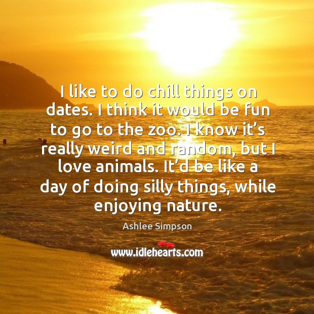 I like to do chill things on dates. I think it would be fun to go to the zoo. Ashlee Simpson Picture Quote