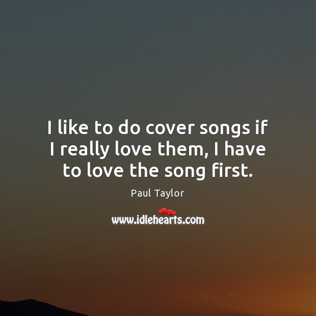 I like to do cover songs if I really love them, I have to love the song first. Image