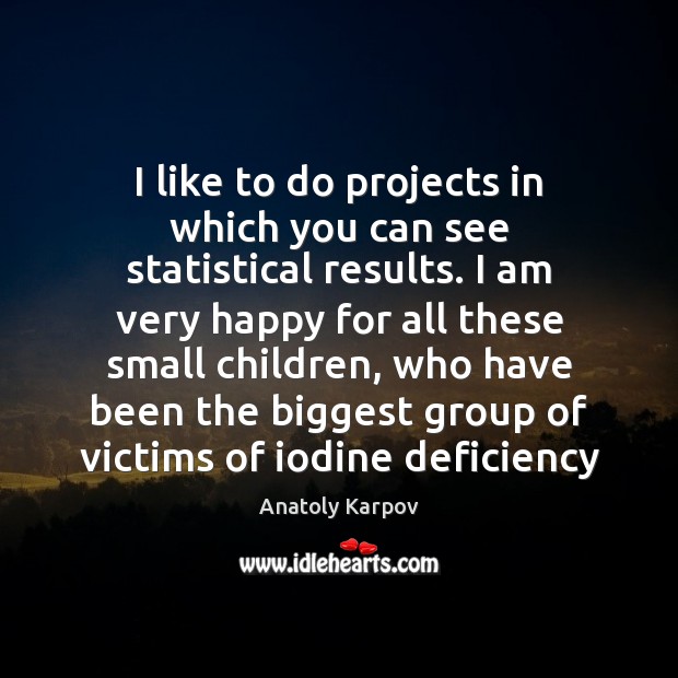 I like to do projects in which you can see statistical results. Anatoly Karpov Picture Quote