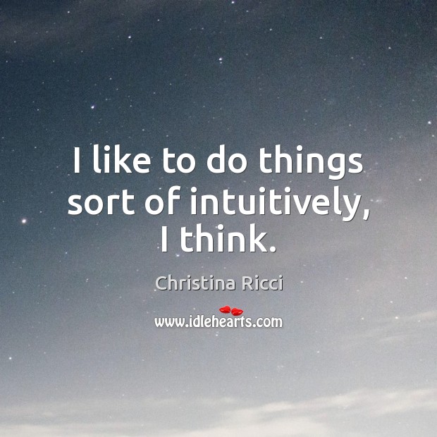 I like to do things sort of intuitively, I think. Christina Ricci Picture Quote