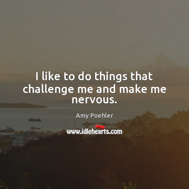 I like to do things that challenge me and make me nervous. Amy Poehler Picture Quote
