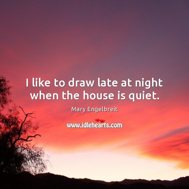 I like to draw late at night when the house is quiet. Mary Engelbreit Picture Quote