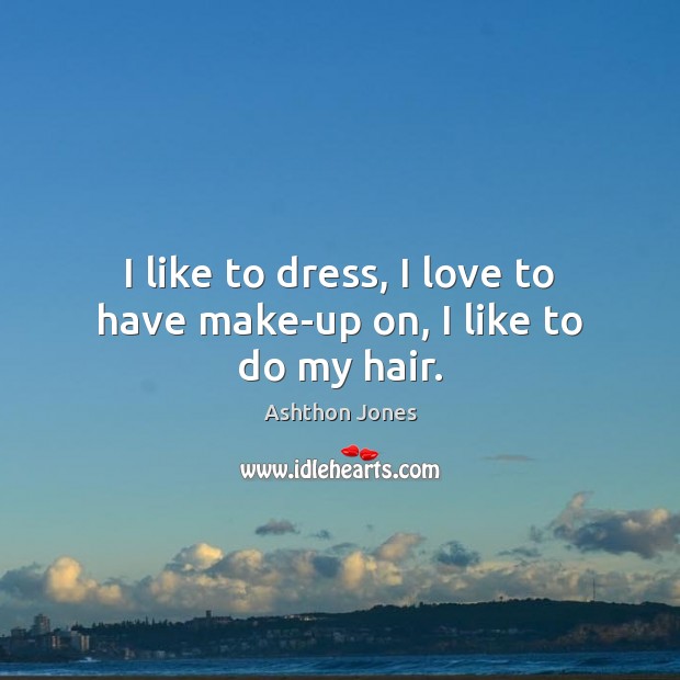 I like to dress, I love to have make-up on, I like to do my hair. Ashthon Jones Picture Quote