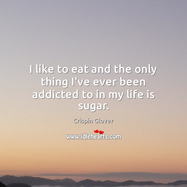 I like to eat and the only thing I’ve ever been addicted to in my life is sugar. Image
