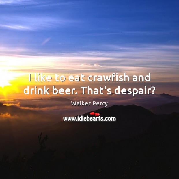 I like to eat crawfish and drink beer. That’s despair? Walker Percy Picture Quote