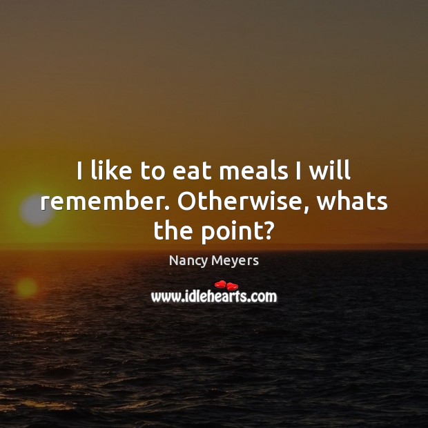 I like to eat meals I will remember. Otherwise, whats the point? Nancy Meyers Picture Quote