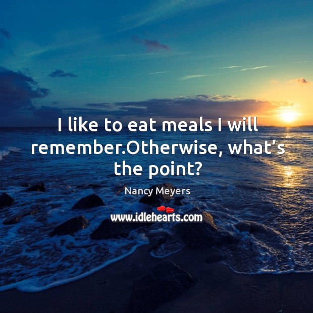 I like to eat meals I will remember.otherwise, what’s the point? Nancy Meyers Picture Quote