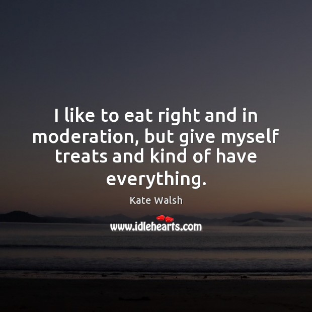 I like to eat right and in moderation, but give myself treats and kind of have everything. Kate Walsh Picture Quote