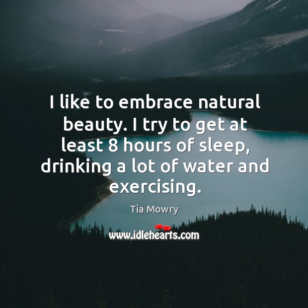 I like to embrace natural beauty. I try to get at least 8 hours of sleep, drinking a lot of water and exercising. Tia Mowry Picture Quote