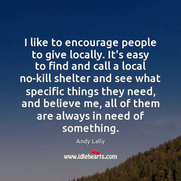 I like to encourage people to give locally. It’s easy to find Andy Lally Picture Quote
