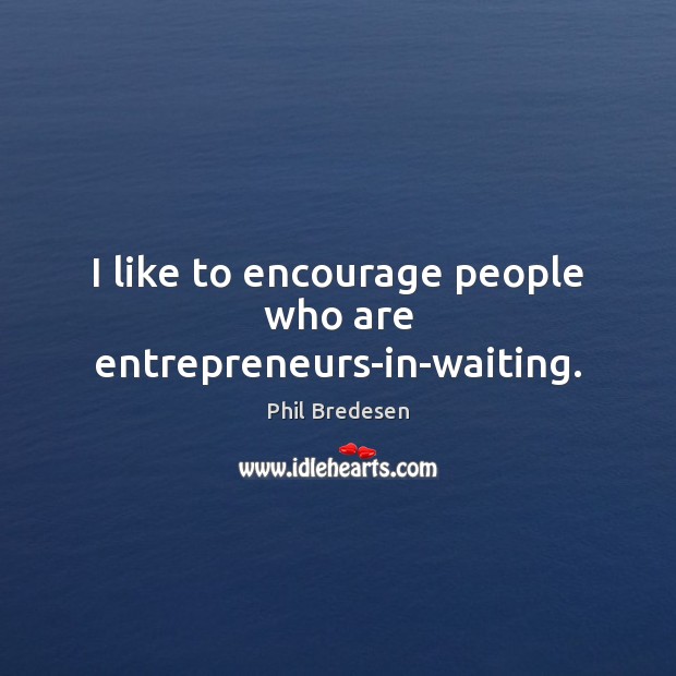 I like to encourage people who are entrepreneurs-in-waiting. Phil Bredesen Picture Quote