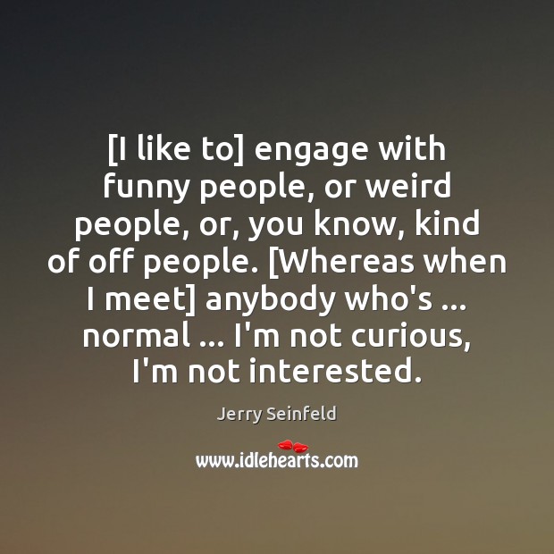 [I like to] engage with funny people, or weird people, or, you Jerry Seinfeld Picture Quote