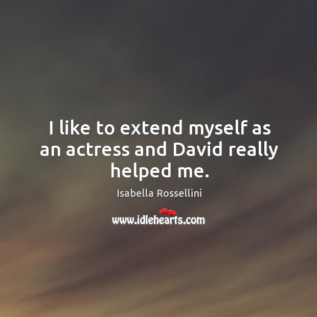I like to extend myself as an actress and david really helped me. Isabella Rossellini Picture Quote