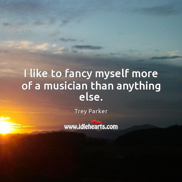 I like to fancy myself more of a musician than anything else. Trey Parker Picture Quote