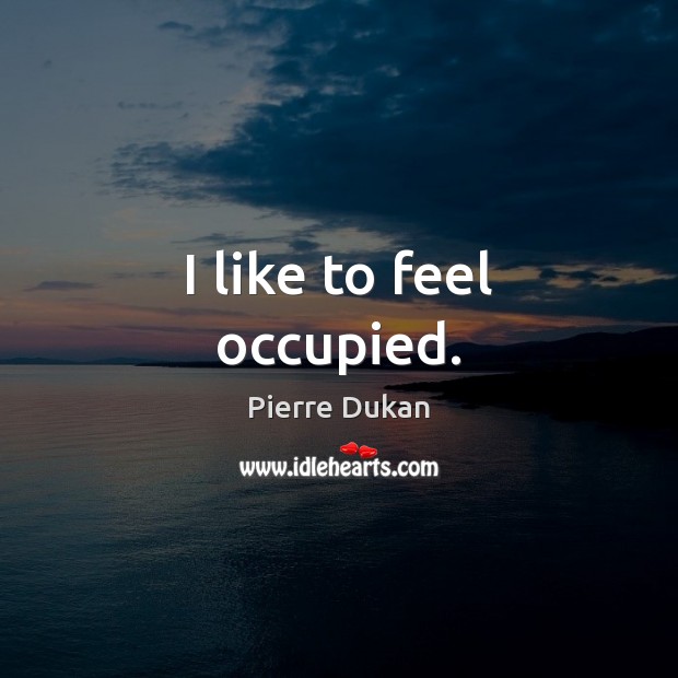 I like to feel occupied. Pierre Dukan Picture Quote