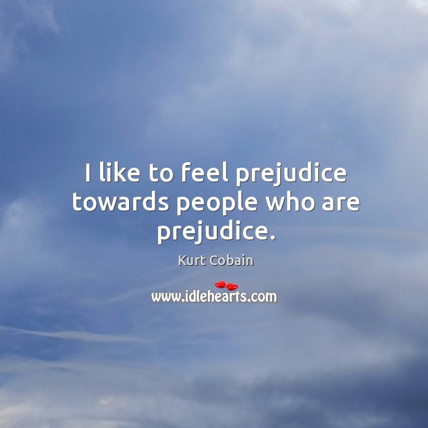I like to feel prejudice towards people who are prejudice. Kurt Cobain Picture Quote