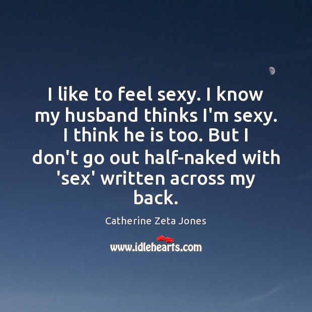 I like to feel sexy. I know my husband thinks I’m sexy. Catherine Zeta Jones Picture Quote