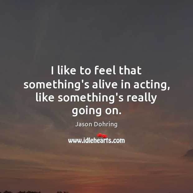 I like to feel that something’s alive in acting, like something’s really going on. Jason Dohring Picture Quote
