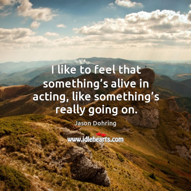 I like to feel that something’s alive in acting, like something’s really going on. Image