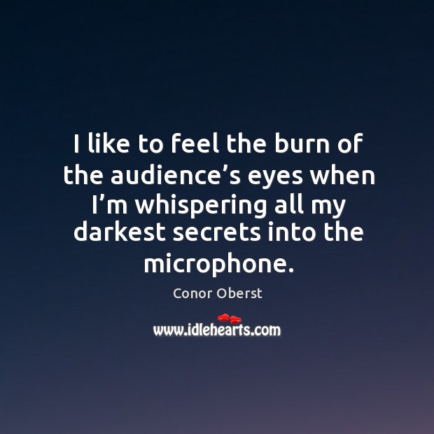 I like to feel the burn of the audience’s eyes when I’m whispering all my darkest secrets into the microphone. Image