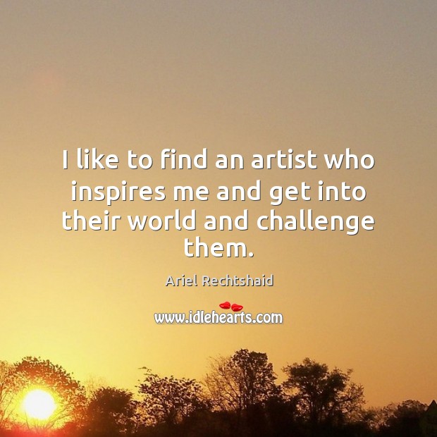 I like to find an artist who inspires me and get into their world and challenge them. Ariel Rechtshaid Picture Quote