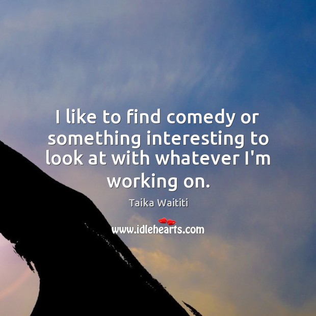 I like to find comedy or something interesting to look at with whatever I’m working on. Taika Waititi Picture Quote