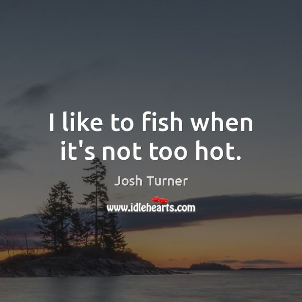 I like to fish when it’s not too hot. Josh Turner Picture Quote