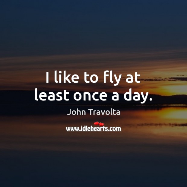 I like to fly at least once a day. John Travolta Picture Quote