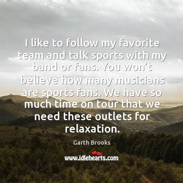 I like to follow my favorite team and talk sports with my band or fans. Garth Brooks Picture Quote