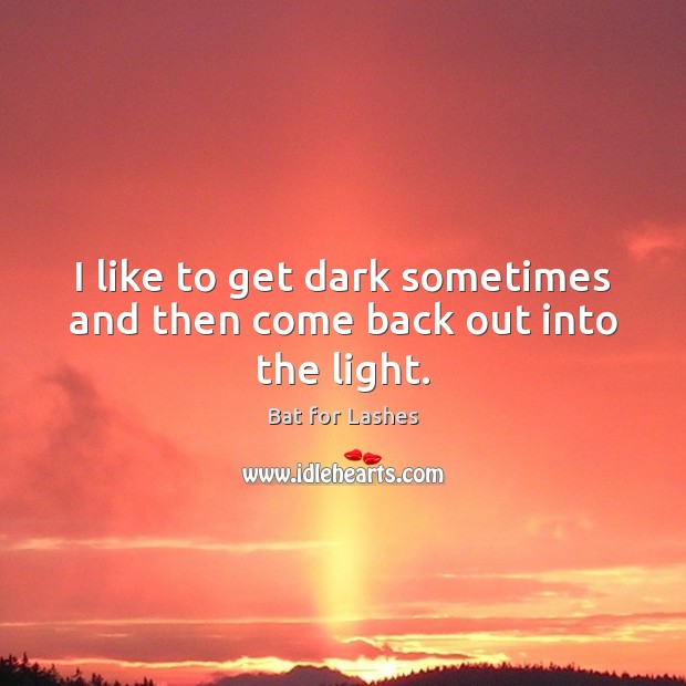 I like to get dark sometimes and then come back out into the light. Bat for Lashes Picture Quote