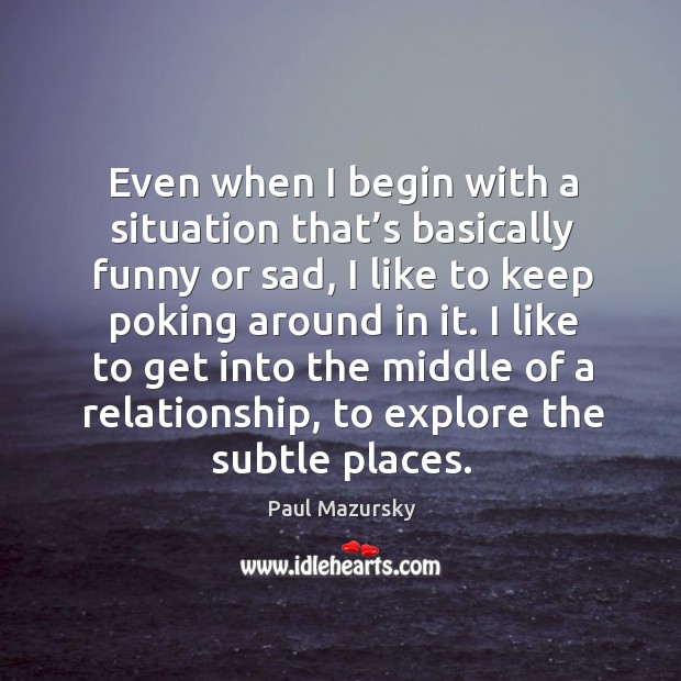 I like to get into the middle of a relationship, to explore the subtle places. Paul Mazursky Picture Quote