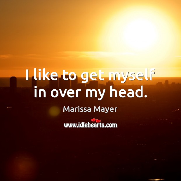 I like to get myself in over my head. Marissa Mayer Picture Quote